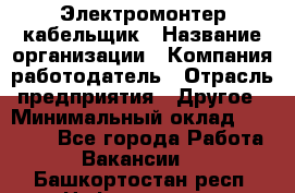 Электромонтер-кабельщик › Название организации ­ Компания-работодатель › Отрасль предприятия ­ Другое › Минимальный оклад ­ 50 000 - Все города Работа » Вакансии   . Башкортостан респ.,Нефтекамск г.